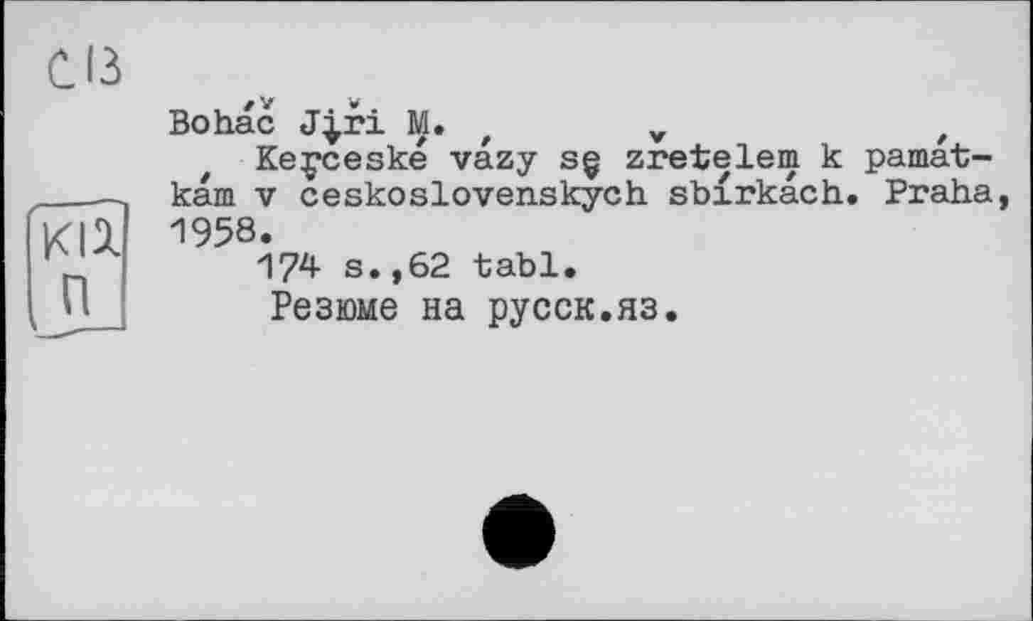 ﻿С ІЗ
Bohac J^ri M. f	v	,
Keçceské vazy sç zretelem к pamat-kam V ceskoslovenskych sbirkâch, Praha, 1958.
174 s.,62 tabl.
Резюме на русск.яз.